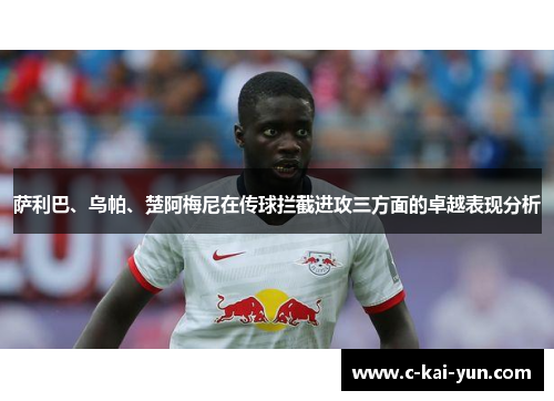 萨利巴、乌帕、楚阿梅尼在传球拦截进攻三方面的卓越表现分析