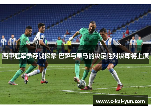 西甲冠军争夺战揭幕 巴萨与皇马的决定性对决即将上演