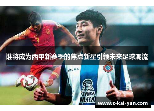 谁将成为西甲新赛季的焦点新星引领未来足球潮流 谁将成为西甲新赛季的焦点新星引领未来足球潮流