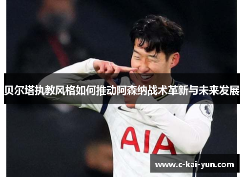 贝尔塔执教风格如何推动阿森纳战术革新与未来发展 贝尔塔执教风格如何推动阿森纳战术革新与未来发展