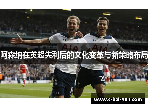 阿森纳在英超失利后的文化变革与新策略布局 阿森纳在英超失利后的文化变革与新策略布局