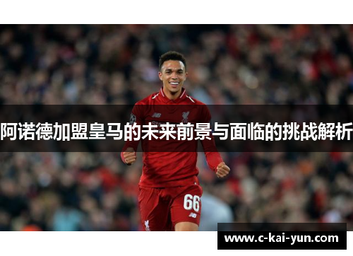 阿诺德加盟皇马的未来前景与面临的挑战解析