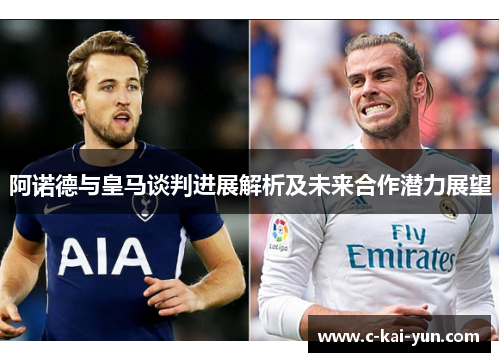 阿诺德与皇马谈判进展解析及未来合作潜力展望