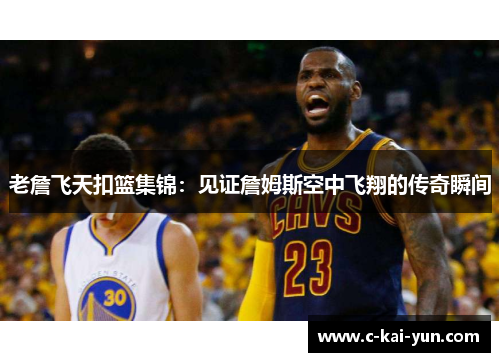 老詹飞天扣篮集锦:见证詹姆斯空中飞翔的传奇瞬间 老詹飞天扣篮集锦:见证詹姆斯空中飞翔的传奇瞬间