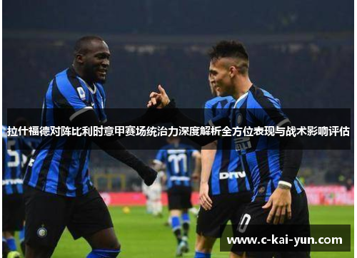 拉什福德对阵比利时意甲赛场统治力深度解析全方位表现与战术影响评估 拉什福德对阵比利时意甲赛场统治力深度解析全方位表现与战术影响评估