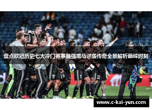 盘点欧冠历史七大冷门赛事最强黑马逆袭传奇全景解析巅峰时刻 盘点欧冠历史七大冷门赛事最强黑马逆袭传奇全景解析巅峰时刻