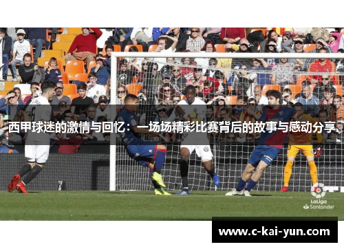 西甲球迷的激情与回忆:一场场精彩比赛背后的故事与感动分享 西甲球迷的激情与回忆:一场场精彩比赛背后的故事与感动分享