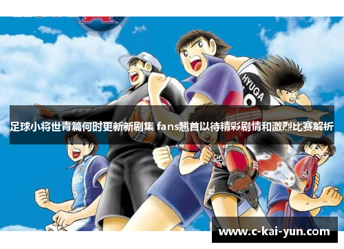 足球小将世青篇何时更新新剧集 fans翘首以待精彩剧情和激烈比赛解析 足球小将世青篇何时更新新剧集 fans翘首以待精彩剧情和激烈比赛解析