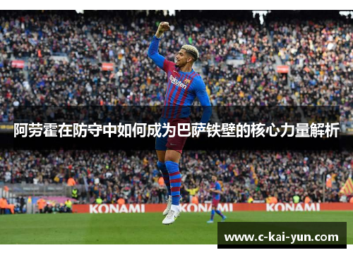 阿劳霍在防守中如何成为巴萨铁壁的核心力量解析