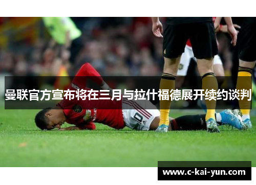 曼联官方宣布将在三月与拉什福德展开续约谈判