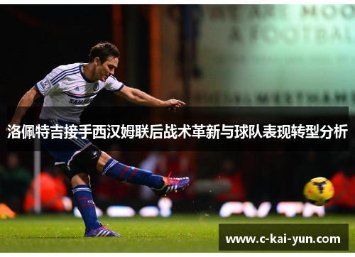 洛佩特吉接手西汉姆联后战术革新与球队表现转型分析