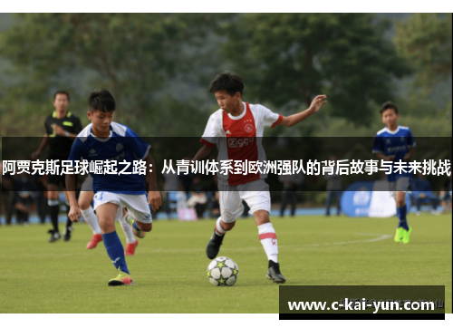 阿贾克斯足球崛起之路：从青训体系到欧洲强队的背后故事与未来挑战