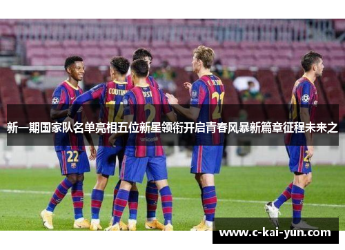 新一期国家队名单亮相五位新星领衔开启青春风暴新篇章征程未来之 新一期国家队名单亮相五位新星领衔开启青春风暴新篇章征程未来之