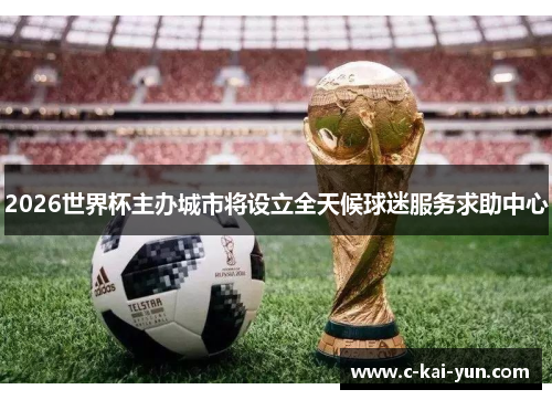 2026世界杯主办城市将设立全天候球迷服务求助中心