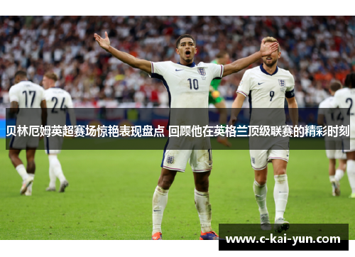 贝林厄姆英超赛场惊艳表现盘点 回顾他在英格兰顶级联赛的精彩时刻 贝林厄姆英超赛场惊艳表现盘点 回顾他在英格兰顶级联赛的精彩时刻